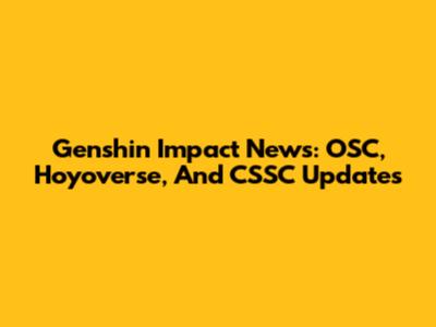 Genshin Impact News: OSC, Hoyoverse, And CSSC Updates
