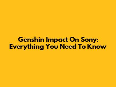 Genshin Impact On Sony: Everything You Need To Know