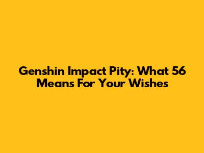 Genshin Impact Pity: What 56 Means For Your Wishes