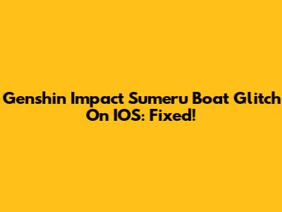 Genshin Impact Sumeru Boat Glitch On IOS: Fixed!