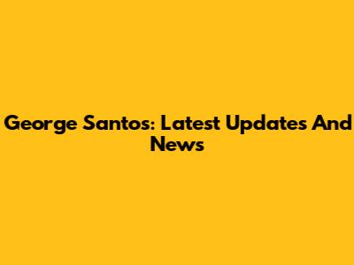 George Santos: Latest Updates And News