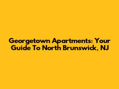 Georgetown Apartments: Your Guide To North Brunswick, NJ