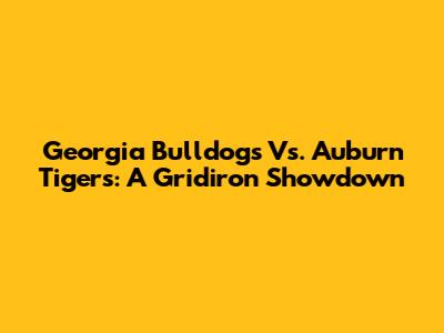 Georgia Bulldogs Vs. Auburn Tigers: A Gridiron Showdown