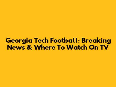 Georgia Tech Football: Breaking News & Where To Watch On TV