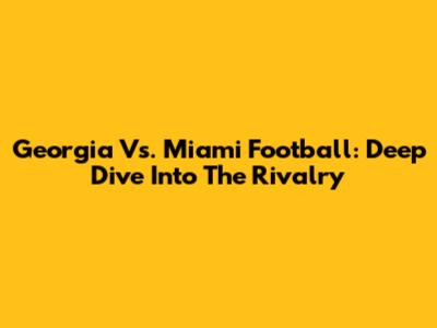 Georgia Vs. Miami Football: Deep Dive Into The Rivalry