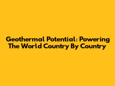 Geothermal Potential: Powering The World Country By Country