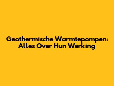 Geothermische Warmtepompen: Alles Over Hun Werking