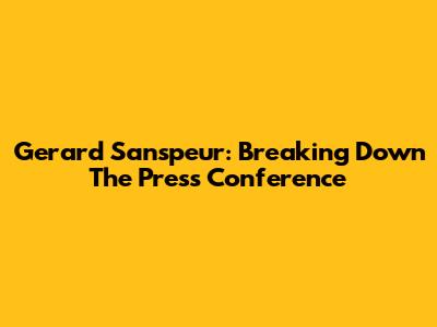 Gerard Sanspeur: Breaking Down The Press Conference