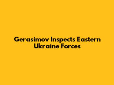 Gerasimov Inspects Eastern Ukraine Forces