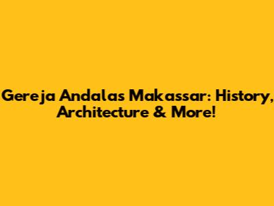 Gereja Andalas Makassar: History, Architecture & More!