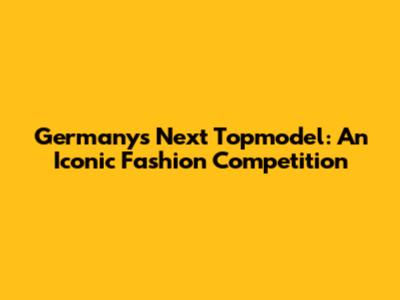 Germany's Next Topmodel: An Iconic Fashion Competition