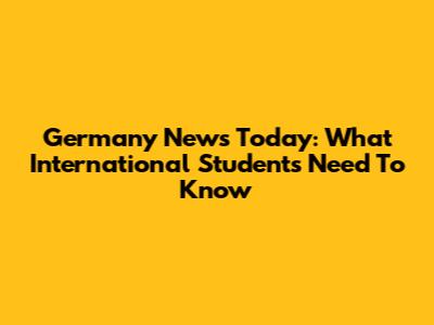 Germany News Today: What International Students Need To Know