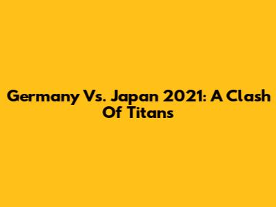 Germany Vs. Japan 2021: A Clash Of Titans