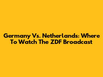 Germany Vs. Netherlands: Where To Watch The ZDF Broadcast