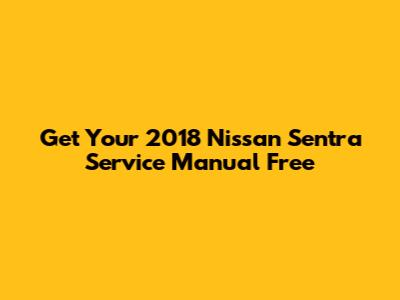 Get Your 2018 Nissan Sentra Service Manual Free