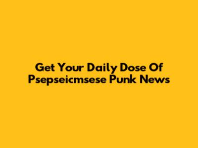 Get Your Daily Dose Of Psepseicmsese Punk News