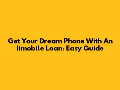 Get Your Dream Phone With An Iimobile Loan: Easy Guide