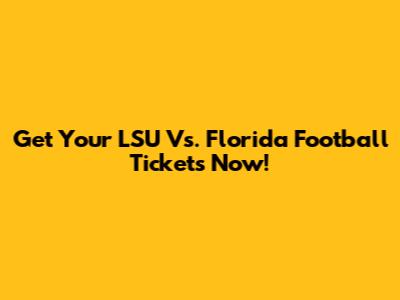 Get Your LSU Vs. Florida Football Tickets Now!