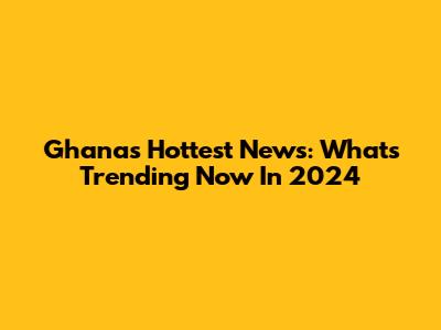 Ghana's Hottest News: What's Trending Now In 2024