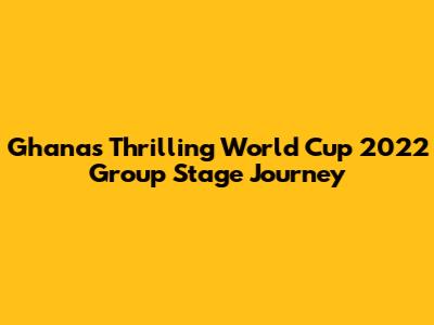 Ghana's Thrilling World Cup 2022 Group Stage Journey