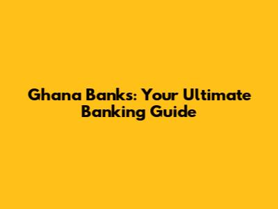 Ghana Banks: Your Ultimate Banking Guide