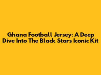 Ghana Football Jersey: A Deep Dive Into The Black Stars' Iconic Kit