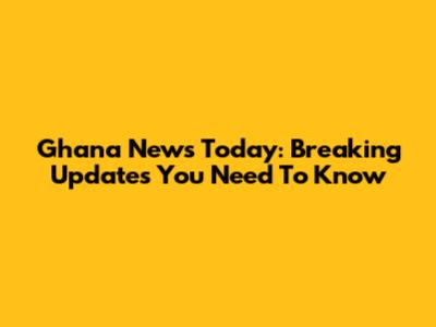 Ghana News Today: Breaking Updates You Need To Know