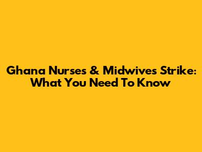 Ghana Nurses & Midwives Strike: What You Need To Know