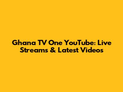 Ghana TV One YouTube: Live Streams & Latest Videos