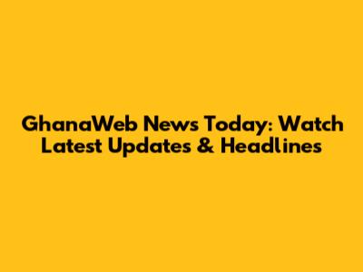 GhanaWeb News Today: Watch Latest Updates & Headlines