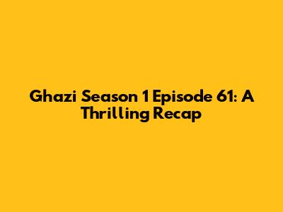 Ghazi Season 1 Episode 61: A Thrilling Recap