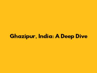 Ghazipur, India: A Deep Dive