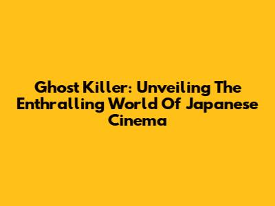 Ghost Killer: Unveiling The Enthralling World Of Japanese Cinema