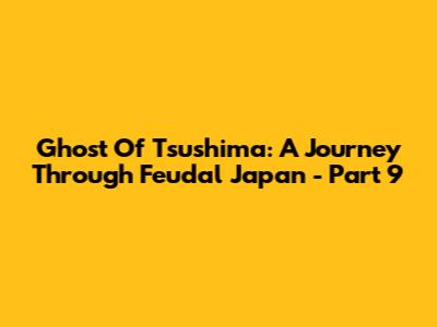 Ghost Of Tsushima: A Journey Through Feudal Japan - Part 9