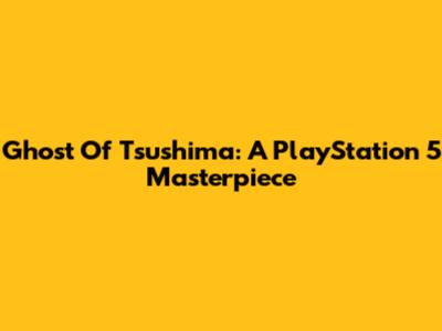 Ghost Of Tsushima: A PlayStation 5 Masterpiece