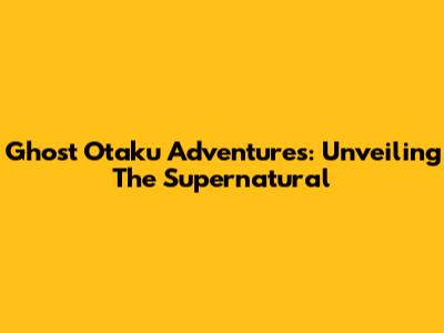 Ghost Otaku Adventures: Unveiling The Supernatural