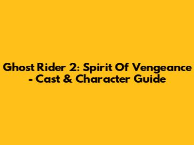 Ghost Rider 2: Spirit Of Vengeance - Cast & Character Guide