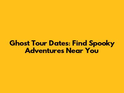 Ghost Tour Dates: Find Spooky Adventures Near You