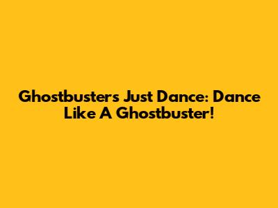 Ghostbusters Just Dance: Dance Like A Ghostbuster!