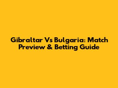Gibraltar Vs Bulgaria: Match Preview & Betting Guide