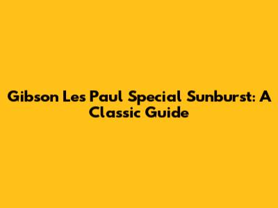 Gibson Les Paul Special Sunburst: A Classic Guide