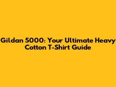 Gildan 5000: Your Ultimate Heavy Cotton T-Shirt Guide