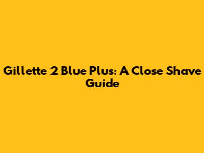Gillette 2 Blue Plus: A Close Shave Guide