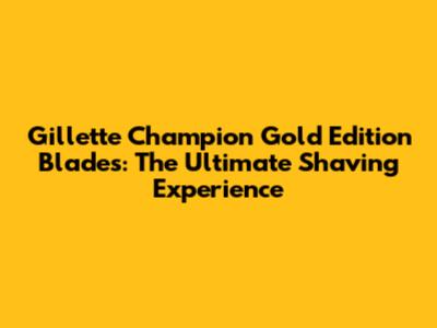 Gillette Champion Gold Edition Blades: The Ultimate Shaving Experience