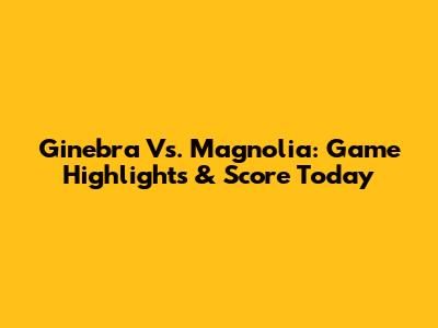 Ginebra Vs. Magnolia: Game Highlights & Score Today