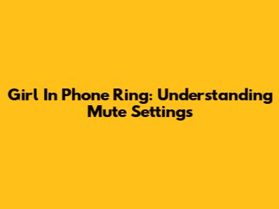 Girl In Phone Ring: Understanding Mute Settings