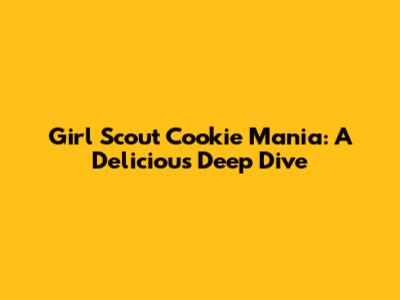 Girl Scout Cookie Mania: A Delicious Deep Dive