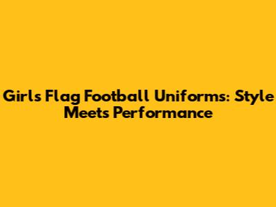 Girls' Flag Football Uniforms: Style Meets Performance