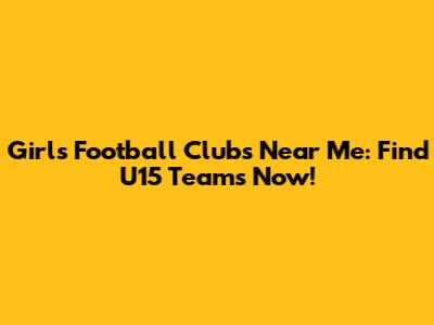 Girls Football Clubs Near Me: Find U15 Teams Now!