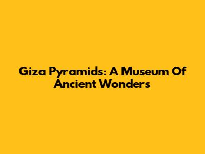 Giza Pyramids: A Museum Of Ancient Wonders
